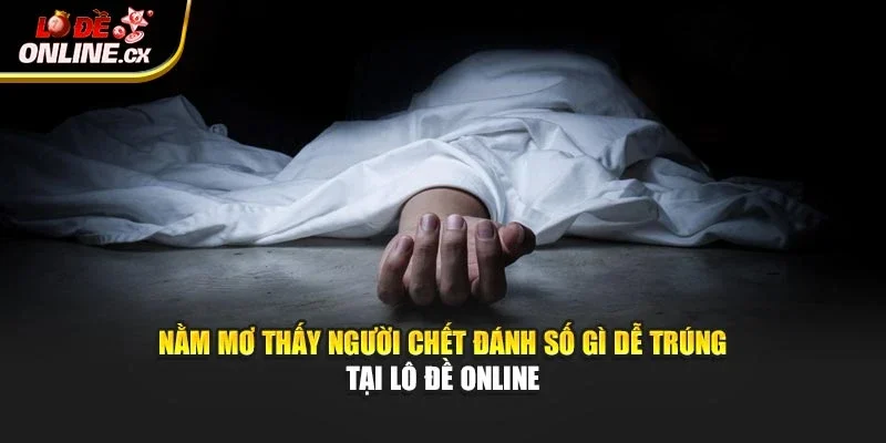 Nằm Mơ Thấy Người Chết Đánh Số Gì Dễ Trúng Tại Lô Đề Online