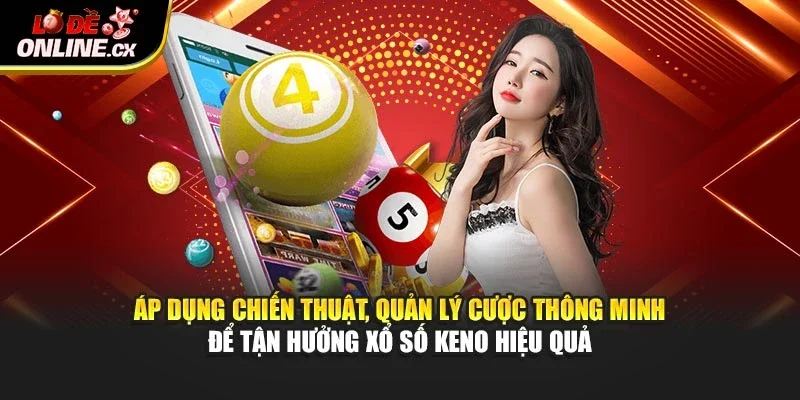 Áp dụng chiến thuật, quản lý cược thông minh để tận hưởng xổ số Keno hiệu quả