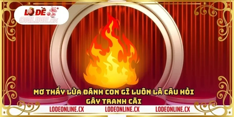 Mơ thấy lửa đánh con gì luôn là câu hỏi gây tranh cãi